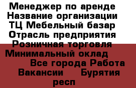 Менеджер по аренде › Название организации ­ ТЦ Мебельный базар › Отрасль предприятия ­ Розничная торговля › Минимальный оклад ­ 300 000 - Все города Работа » Вакансии   . Бурятия респ.